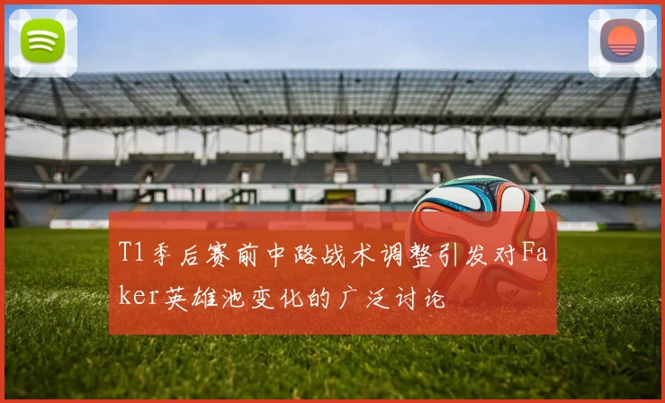 T1季后赛前中路战术调整引发对Faker英雄池变化的广泛讨论