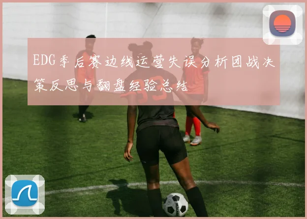 EDG季后赛边线运营失误分析团战决策反思与翻盘经验总结