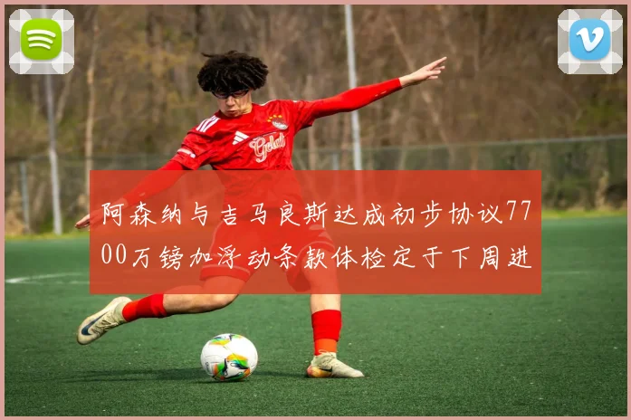 阿森纳与吉马良斯达成初步协议7700万镑加浮动条款体检定于下周进行