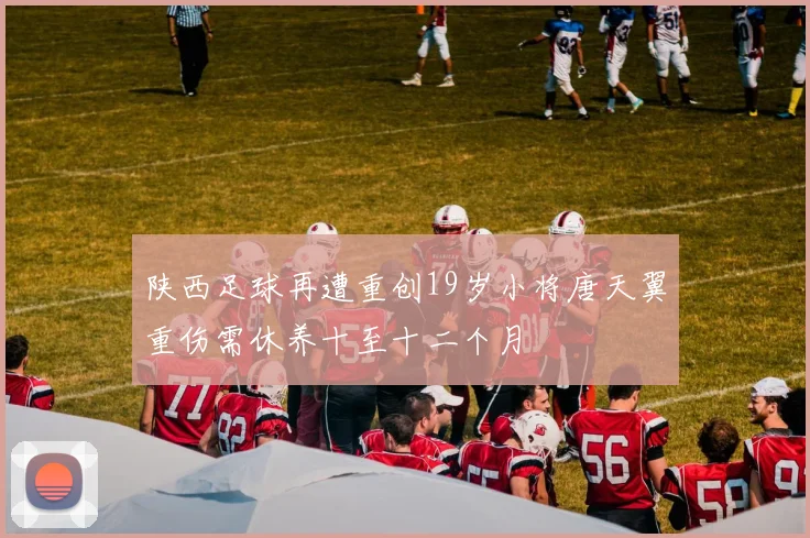 陕西足球再遭重创19岁小将唐天翼重伤需休养十至十二个月