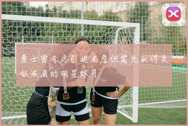 勇士曾考虑引进老詹但需先获得类似浓眉的明星球员