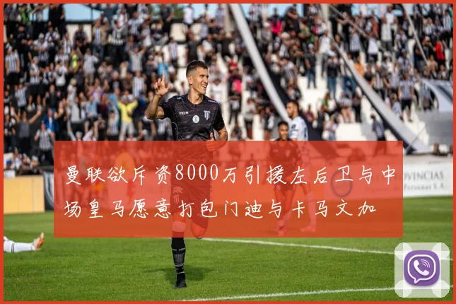 曼联欲斥资8000万引援左后卫与中场皇马愿意打包门迪与卡马文加