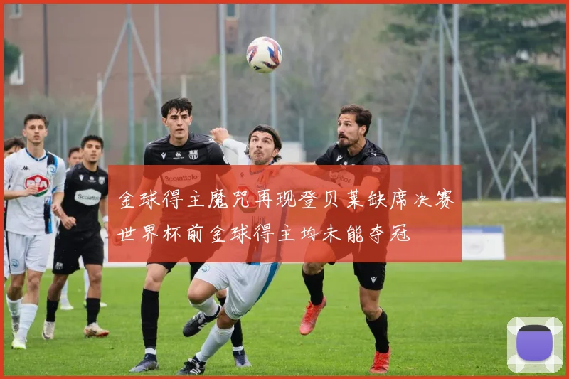 金球得主魔咒再现登贝莱缺席决赛世界杯前金球得主均未能夺冠