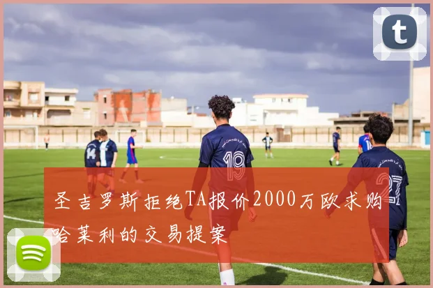 圣吉罗斯拒绝TA报价2000万欧求购哈莱利的交易提案