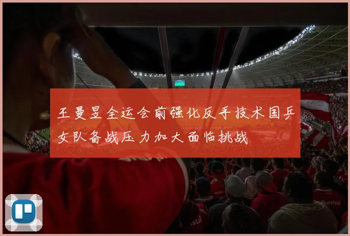 王曼昱全运会前强化反手技术国乒女队备战压力加大面临挑战